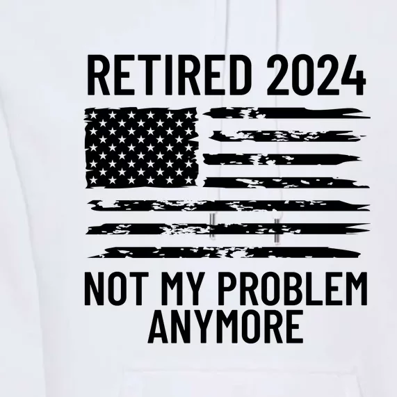 Retired 2024 Not My Problem Anymore Premium Hoodie