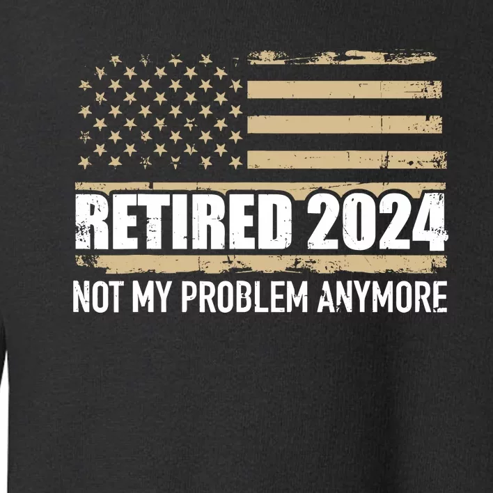 Retired 2024 Us American Flag Problem Anymore For Retirement Toddler Sweatshirt