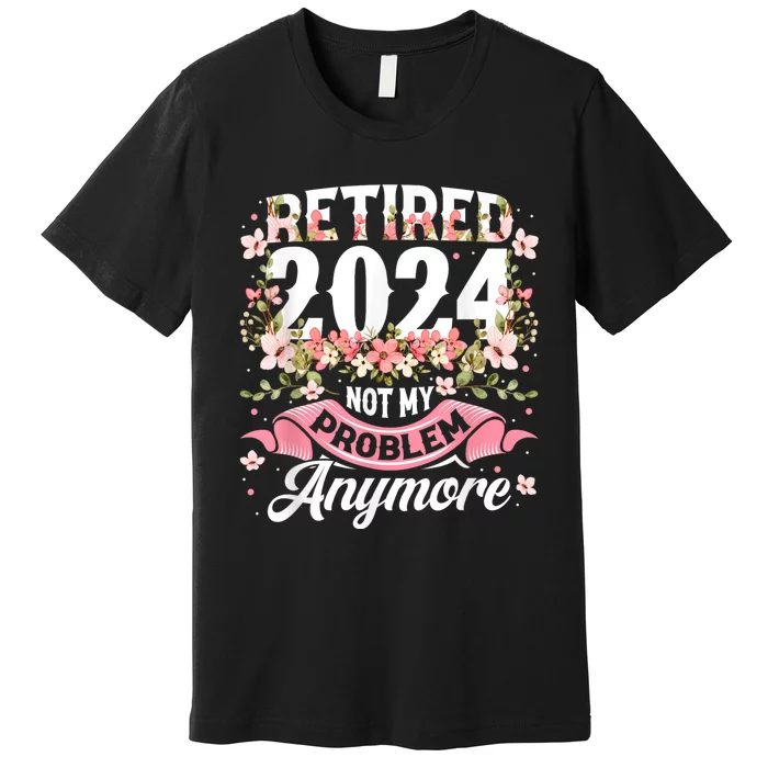 Retirement 2024 Women Retired 2024 Not My Problem Anymore Premium T-Shirt