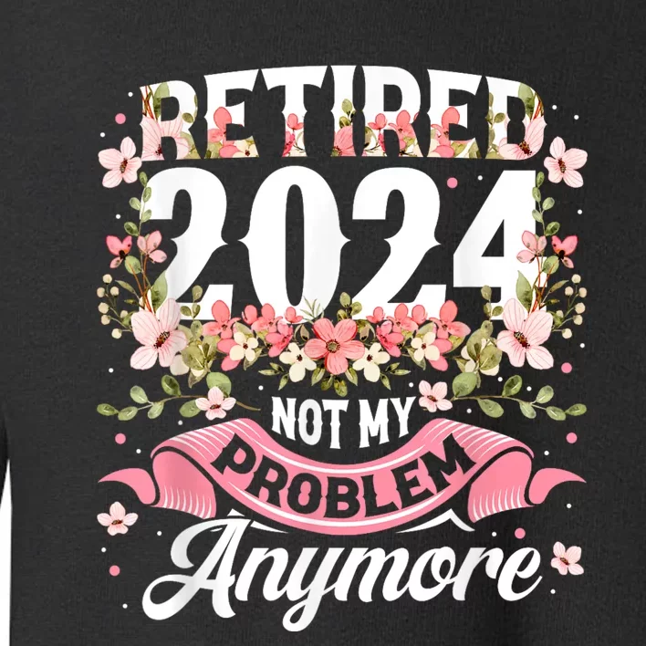 Retirement 2024 Women Retired 2024 Not My Problem Anymore Toddler Sweatshirt