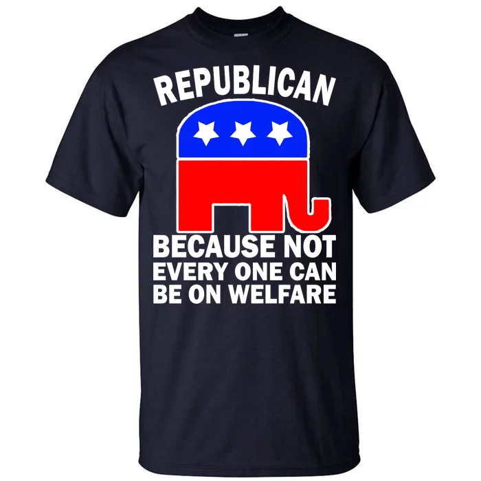 Republican Because Not Every One Can Be On Welfare Tall T-Shirt