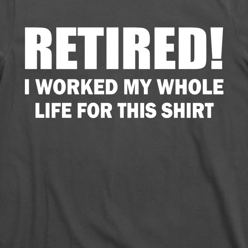 Retired I Worked My Whole Life For This Shirt T-Shirt | TeeShirtPalace