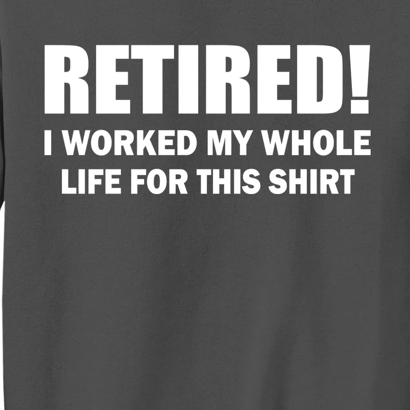 Retired I Worked My Whole Life For This Shirt Tall Sweatshirt