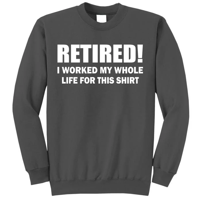 Retired I Worked My Whole Life For This Shirt Tall Sweatshirt