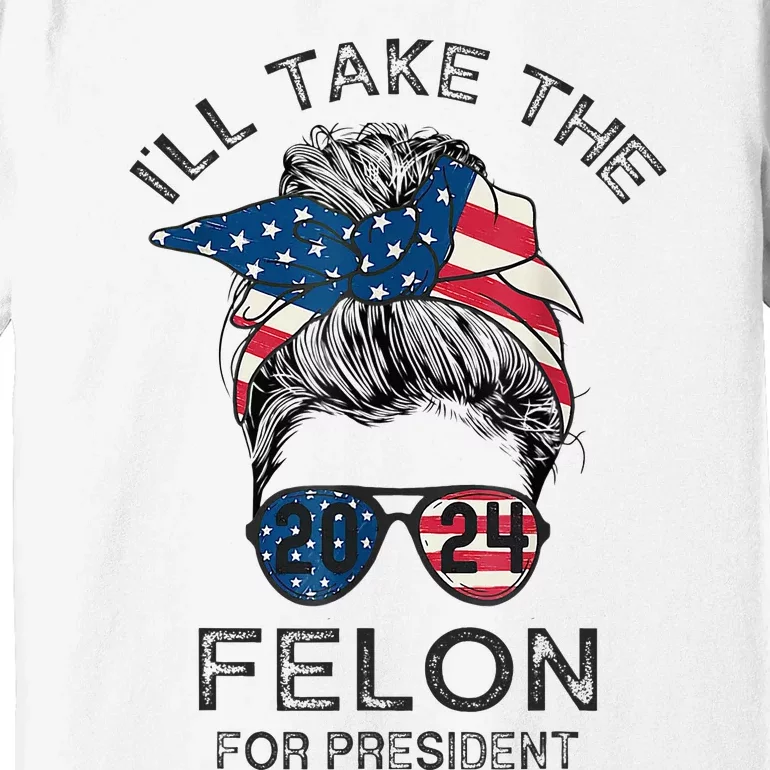 Retro Messy Bun ILl Take The Felon For President 2024 Premium T-Shirt