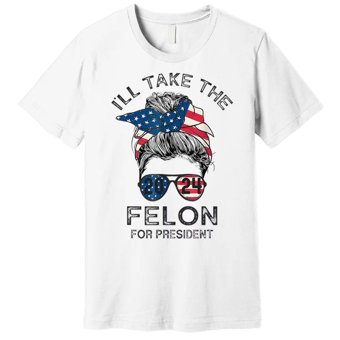 Retro Messy Bun ILl Take The Felon For President 2024 Premium T-Shirt