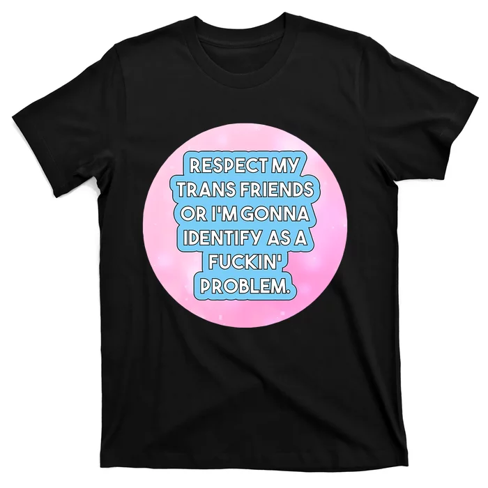 Respect My Friends Or I’M Gonna Identify As A Fuckin’ Problem T-Shirt