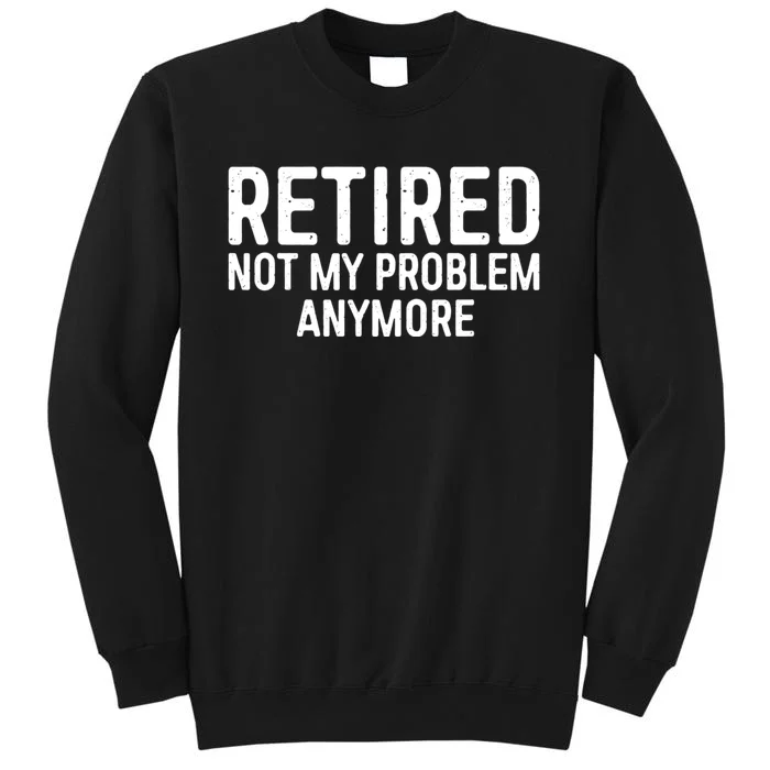 Retired Not My Problem Anymore Tall Sweatshirt