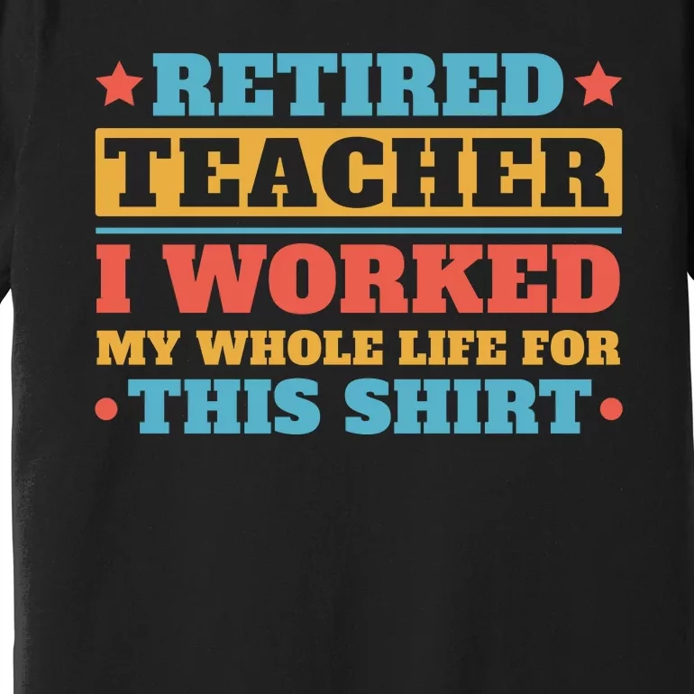 Retired Teacher I Worked My Whole Life For This Shirt Premium T-Shirt