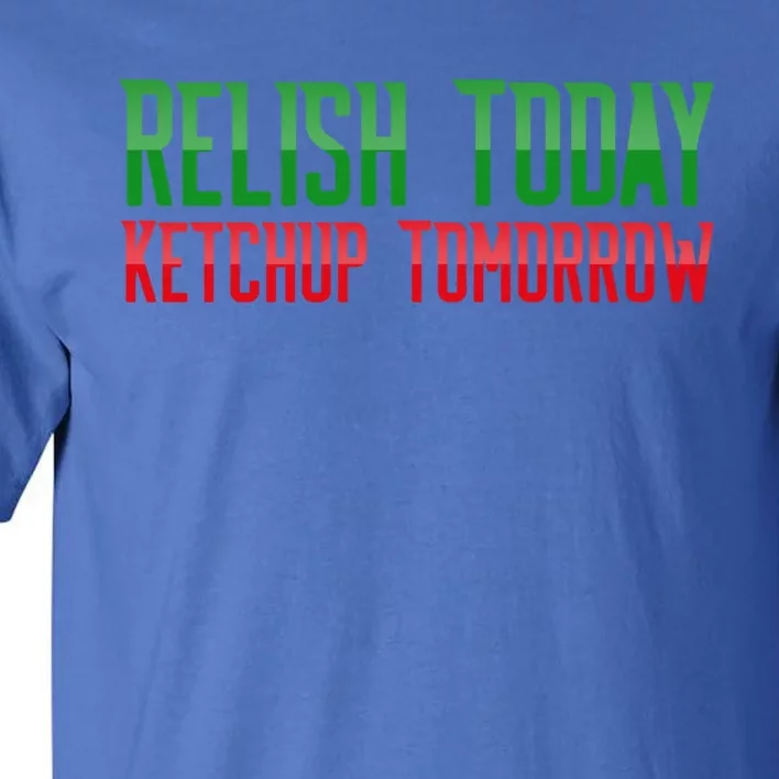 Relish Today Ketchup Tomorrow Funny Humor Saying Meaningful Gift Tall T-Shirt