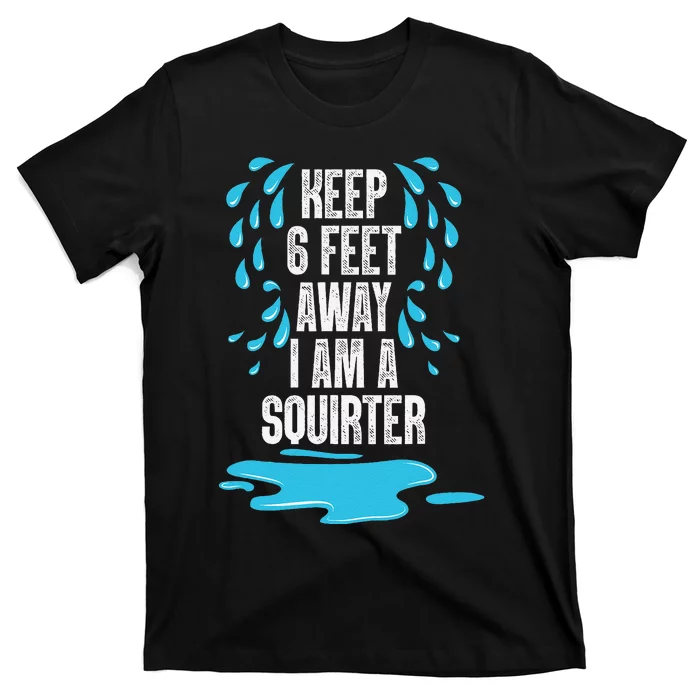 Stay 6 Feet Away I Am A Squirter Funny Squirt T-Shirt