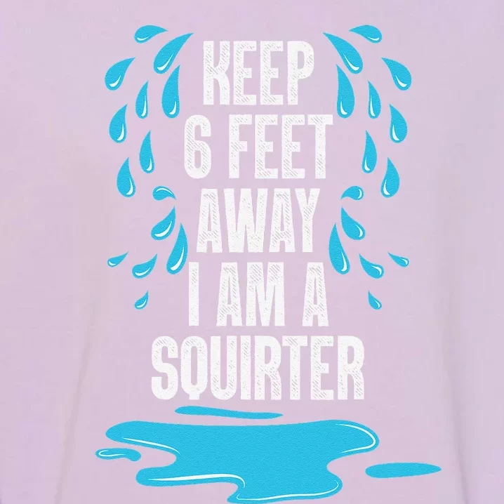 Stay 6 Feet Away I Am A Squirter Funny Squirt Garment-Dyed Sweatshirt