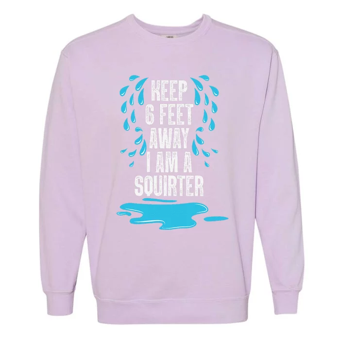 Stay 6 Feet Away I Am A Squirter Funny Squirt Garment-Dyed Sweatshirt