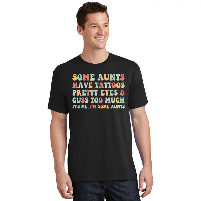 Some Aunts Have Tattoos Pretty Eyes Cuss Too Much ItS Me IM Some Aunts T-Shirt