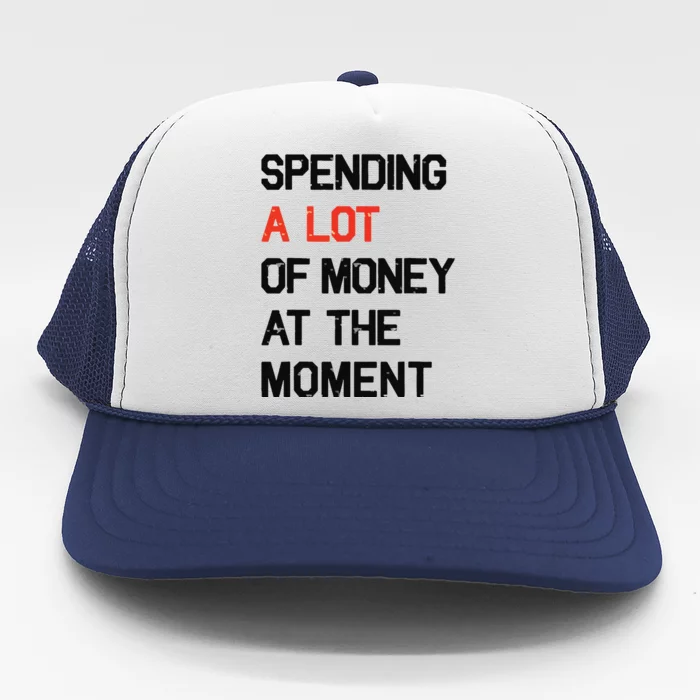 Spending A Lot Of Money At The Moment Trucker Hat