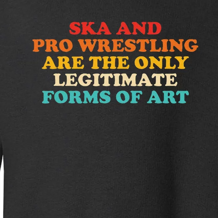 Ska And Pro Wrestling Are The Only Legitimate Forms Of Art Toddler Sweatshirt