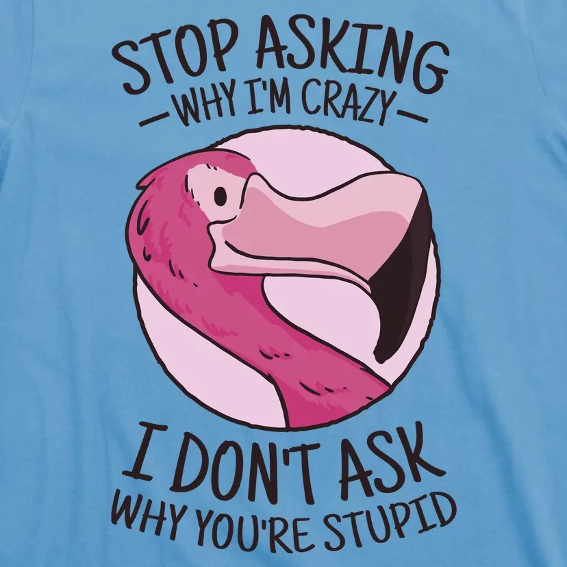 Stop Asking Why I'm Crazy I Don't Ask Why You're Stupid T-Shirt