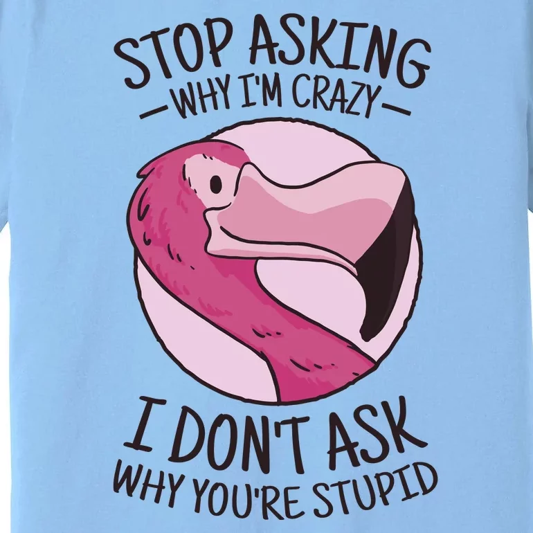 Stop Asking Why I'm Crazy I Don't Ask Why You're Stupid Premium T-Shirt