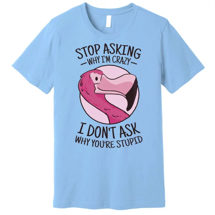 Stop Asking Why I'm Crazy I Don't Ask Why You're Stupid Premium T-Shirt