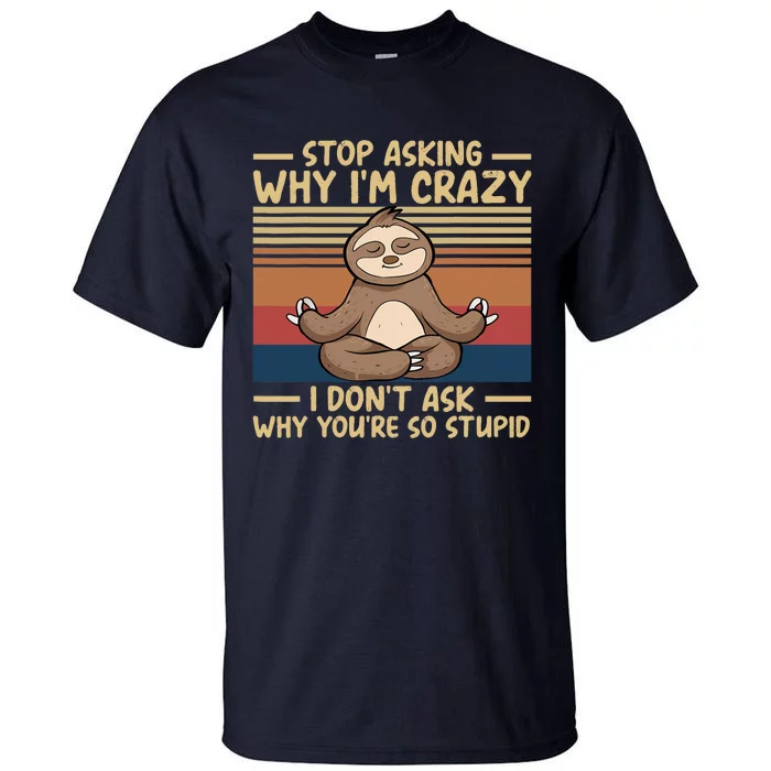 Stop Asking Why I'm Crazy I Don’t Ask Why You’re So Stupid Tall T-Shirt