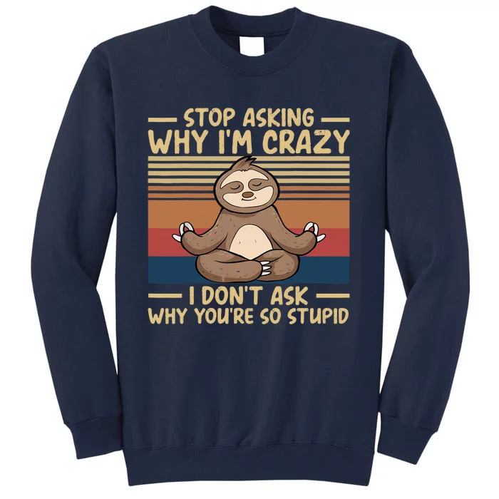 Stop Asking Why I'm Crazy I Don’t Ask Why You’re So Stupid Tall Sweatshirt