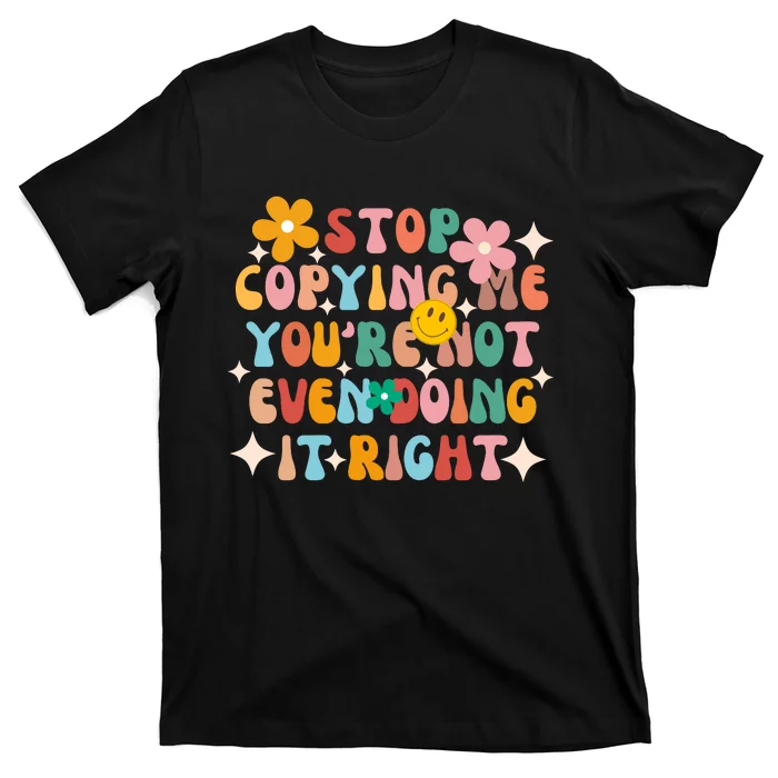 Stop Copying Me Youre Not Even Doing It Right T-Shirt