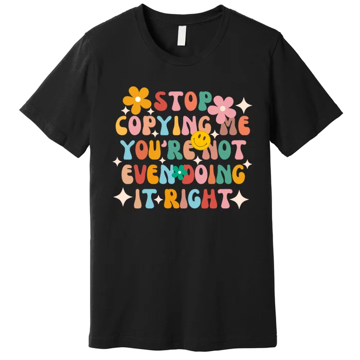 Stop Copying Me Youre Not Even Doing It Right Premium T-Shirt