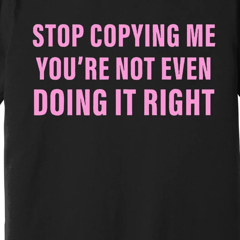 Stop Copying Me You’Re Not Even Doing It Right Apparel Premium T-Shirt