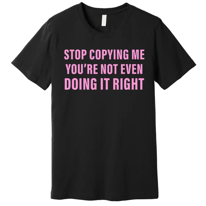 Stop Copying Me You’Re Not Even Doing It Right Apparel Premium T-Shirt