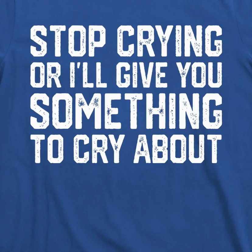 Stop Crying Or ILl Give You Something To Cry About T-Shirt