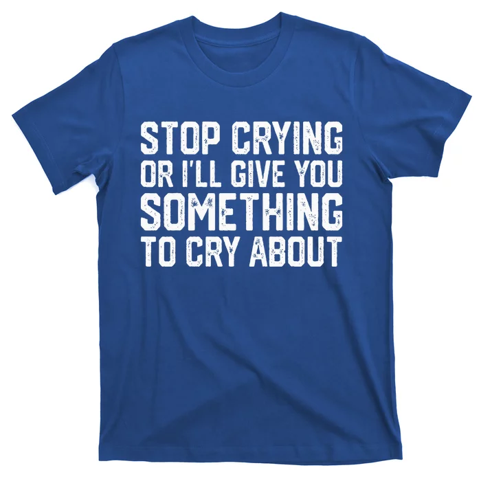 Stop Crying Or ILl Give You Something To Cry About T-Shirt