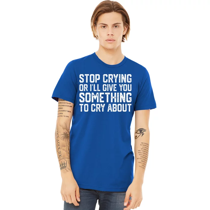 Stop Crying Or ILl Give You Something To Cry About Premium T-Shirt