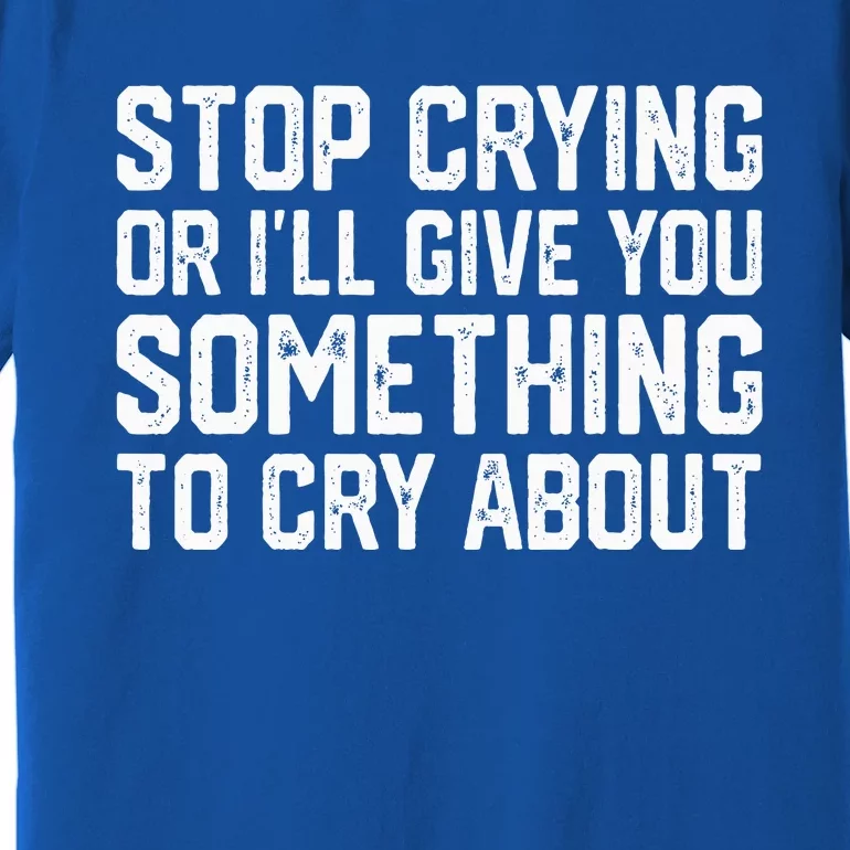 Stop Crying Or ILl Give You Something To Cry About Premium T-Shirt