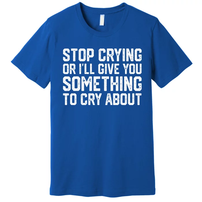 Stop Crying Or ILl Give You Something To Cry About Premium T-Shirt