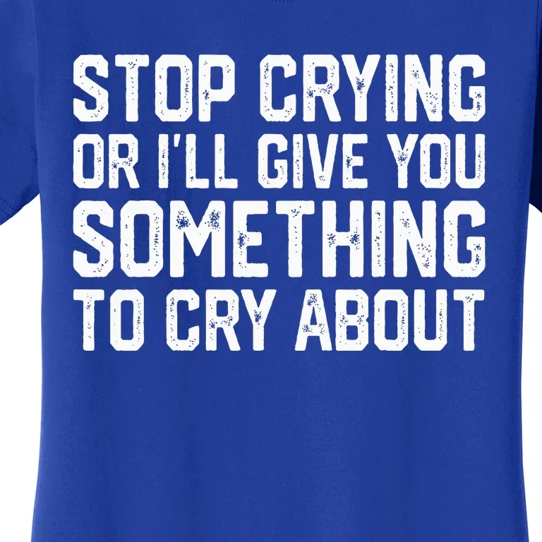 Stop Crying Or ILl Give You Something To Cry About Women's T-Shirt