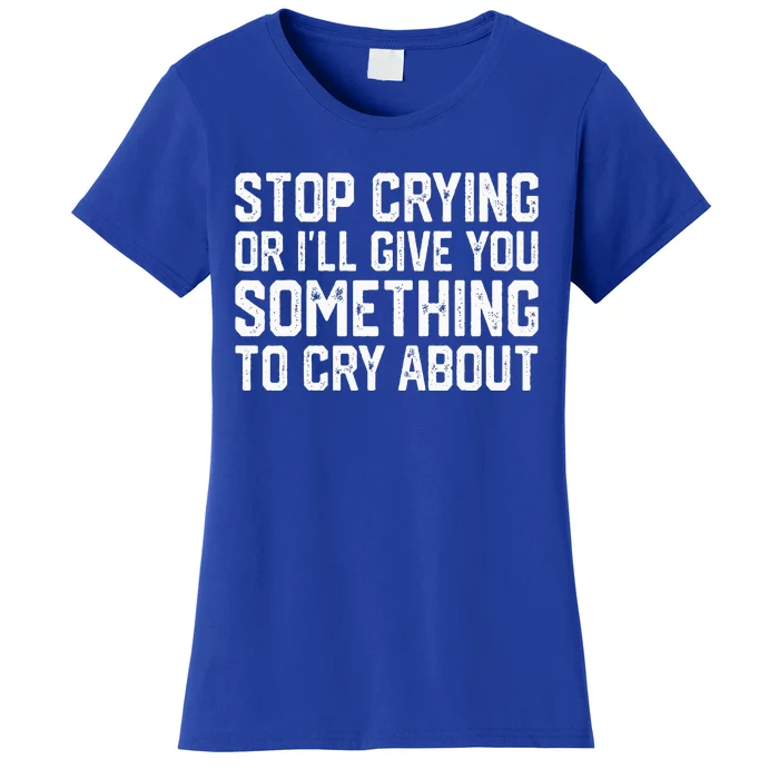 Stop Crying Or ILl Give You Something To Cry About Women's T-Shirt