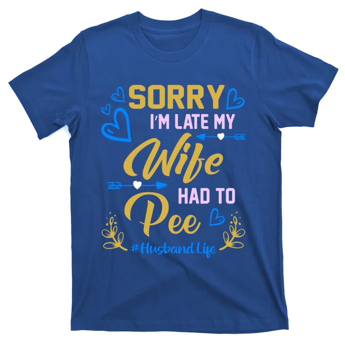 Sorry I Am Late My Wife Had To Pee Funny Wife Gift Design Cool Gift T-Shirt