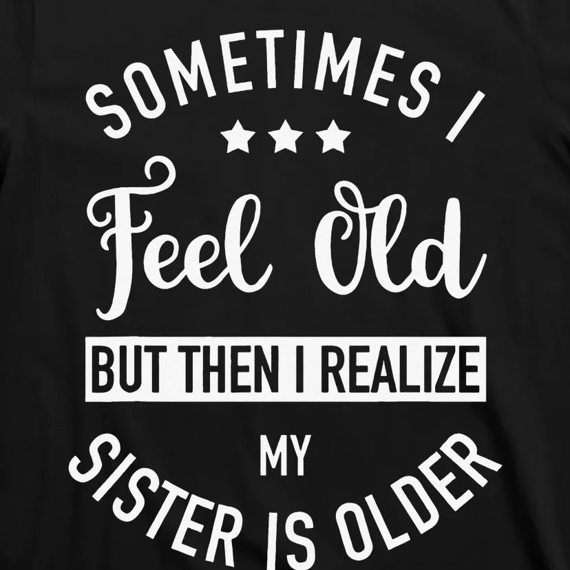 Sometimes I Feel Old but Then I Realize My Sister Is Older T-Shirt