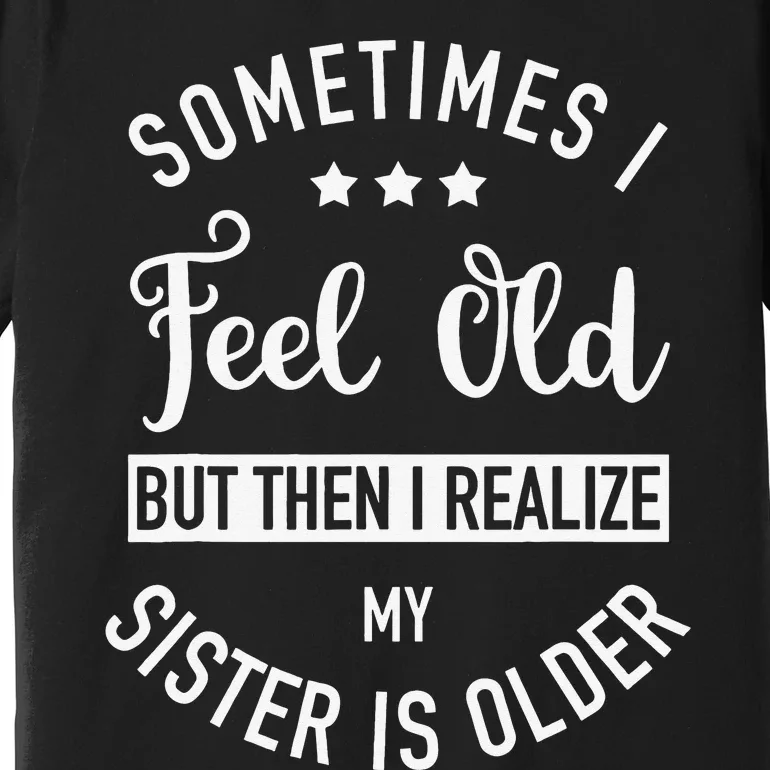 Sometimes I Feel Old but Then I Realize My Sister Is Older Premium T-Shirt