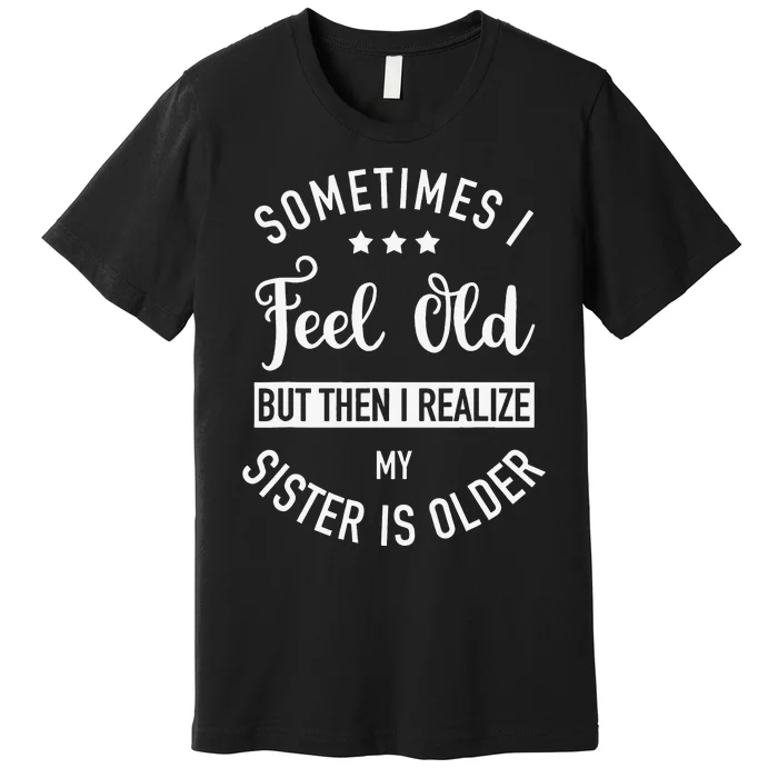 Sometimes I Feel Old but Then I Realize My Sister Is Older Premium T-Shirt