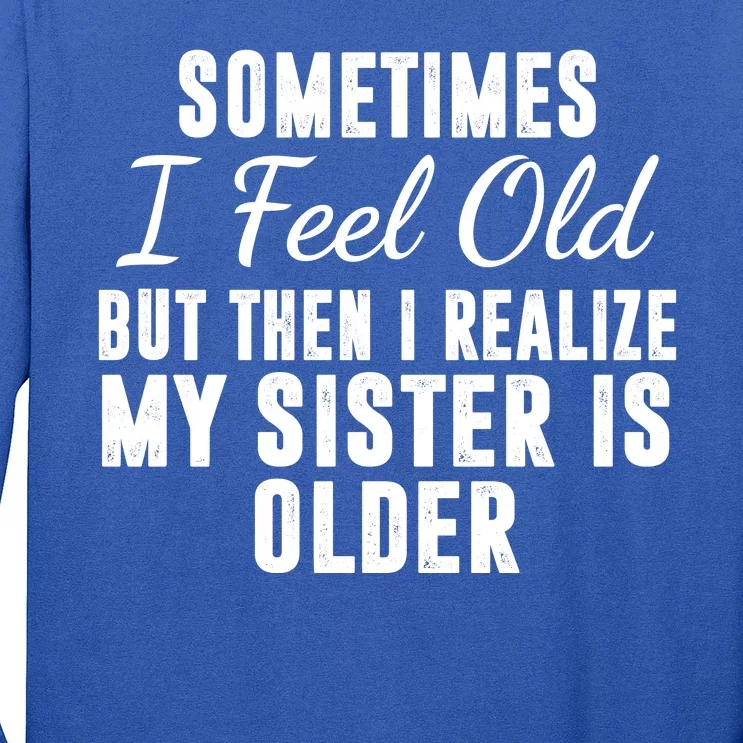 Sometime I Feel Old But Then I Realize My Sister Is Older Long Sleeve Shirt