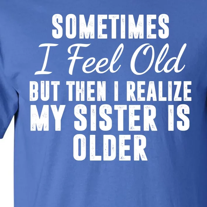 Sometime I Feel Old But Then I Realize My Sister Is Older Tall T-Shirt