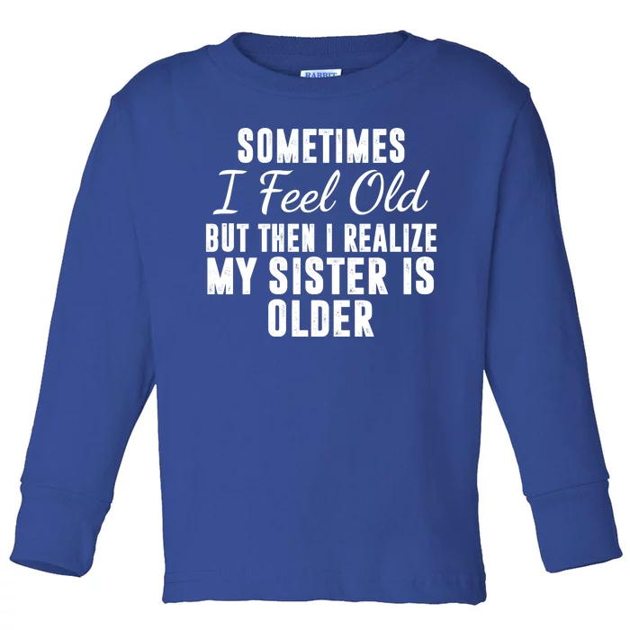 Sometime I Feel Old But Then I Realize My Sister Is Older Toddler Long Sleeve Shirt