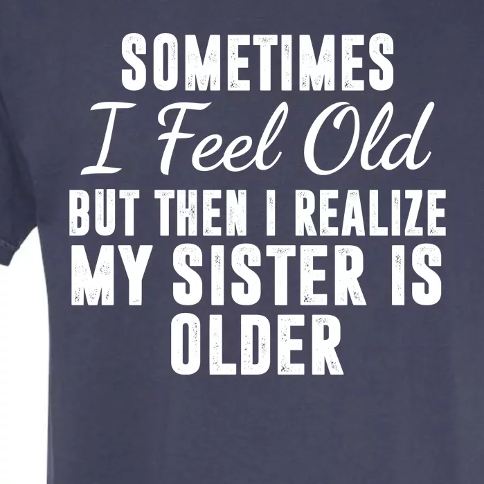 Sometime I Feel Old But Then I Realize My Sister Is Older Garment-Dyed Heavyweight T-Shirt