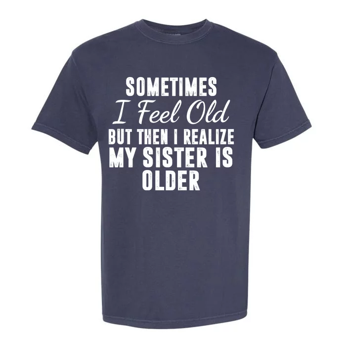 Sometime I Feel Old But Then I Realize My Sister Is Older Garment-Dyed Heavyweight T-Shirt