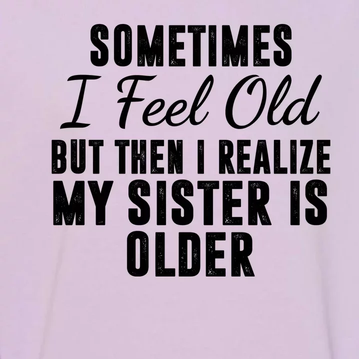 Sometime I Feel Old But Then I Realize My Sister Is Older Garment-Dyed Sweatshirt