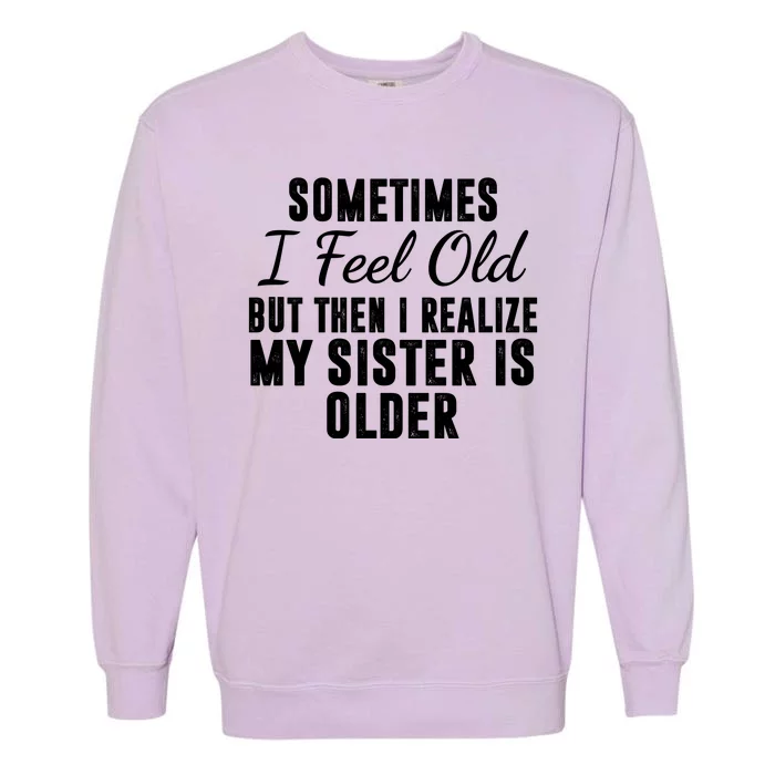 Sometime I Feel Old But Then I Realize My Sister Is Older Garment-Dyed Sweatshirt