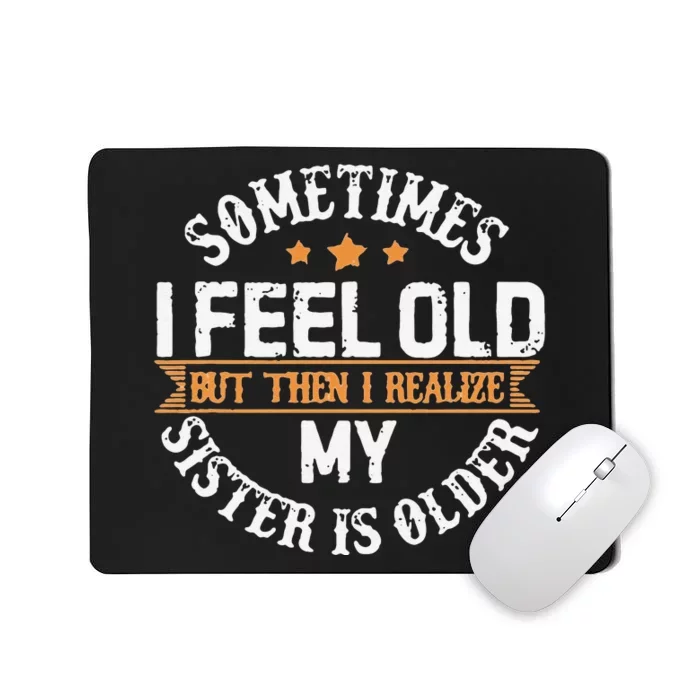 Sometimes I Feel Old But Then I Realize My Sister Is Older Mousepad