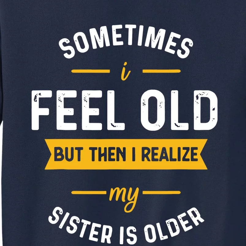 Sometimes I Feel Old But Then I Realize My Sister Is Older Tall Sweatshirt