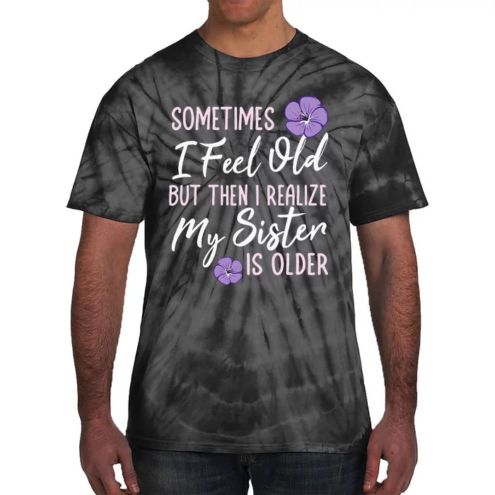 Sometimes I Feel Old But Then I Realize My Sister Is Older Tie-Dye T-Shirt